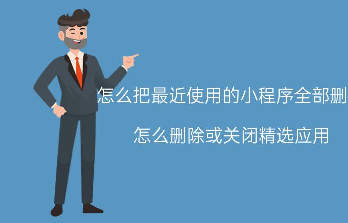 怎么把最近使用的小程序全部删除 怎么删除或关闭精选应用？